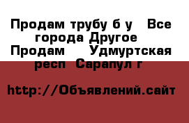 Продам трубу б/у - Все города Другое » Продам   . Удмуртская респ.,Сарапул г.